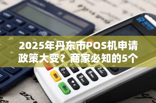 2025年丹东市POS机申请政策大变？商家必知的5个关键点！