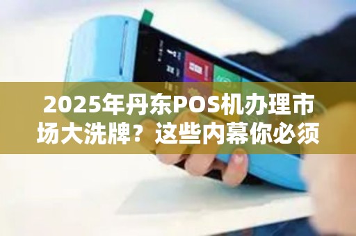 2025年丹东POS机办理市场大洗牌？这些内幕你必须知道！