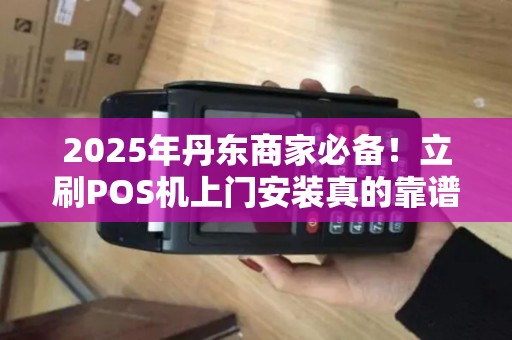 2025年丹东商家必备！立刷POS机上门安装真的靠谱吗？
