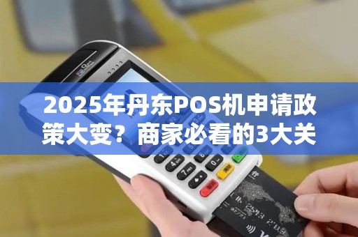 2025年丹东POS机申请政策大变？商家必看的3大关键点！