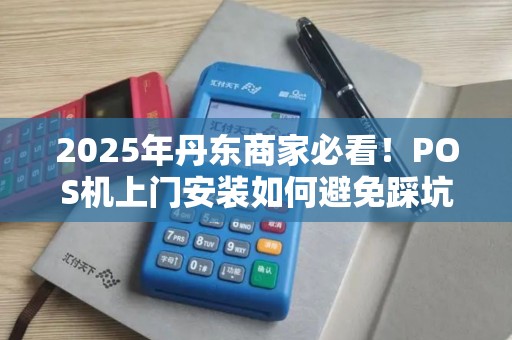 2025年丹东商家必看！POS机上门安装如何避免踩坑？