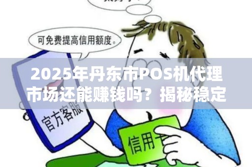 2025年丹东市POS机代理市场还能赚钱吗？揭秘稳定收款背后的真相！