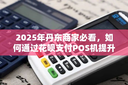 2025年丹东商家必看，如何通过花呗支付POS机提升业绩？