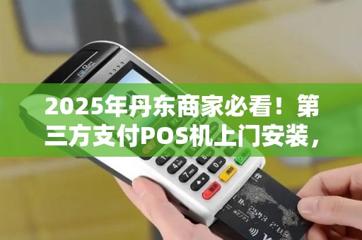 2025年丹东商家必看！第三方支付POS机上门安装，为何能帮你业绩翻倍？