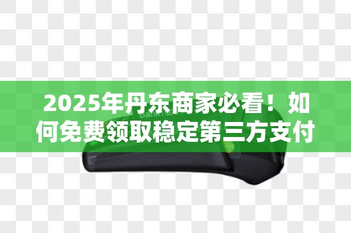 2025年丹东商家必看！如何免费领取稳定第三方支付POS机？