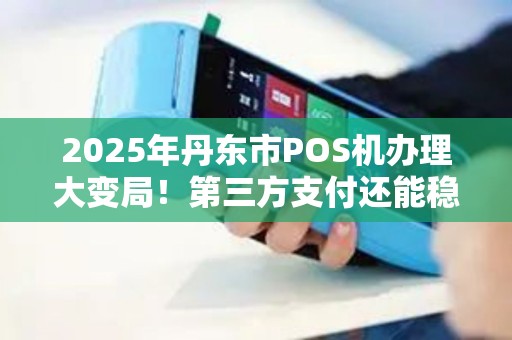 2025年丹东市POS机办理大变局!第三方支付还能稳定使用吗? 2025年丹东市POS机办理大变局!第三方支付还能稳定使用吗?