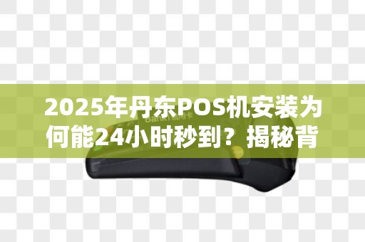 2025年丹东POS机安装为何能24小时秒到？揭秘背后的黑科技！