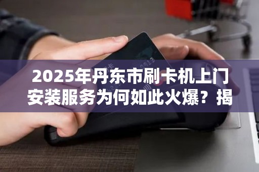 2025年丹东市刷卡机上门安装服务为何如此火爆？揭秘背后真相！