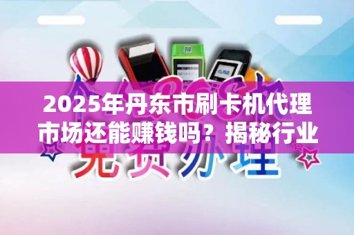 2025年丹东市刷卡机代理市场还能赚钱吗？揭秘行业现状与未来趋势