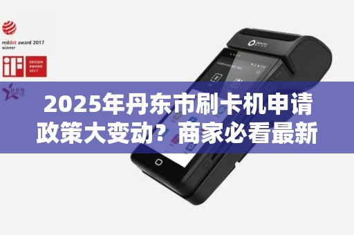 2025年丹东市刷卡机申请政策大变动？商家必看最新指南！