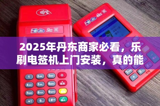 2025年丹东商家必看，乐刷电签机上门安装，真的能提升30%营业额？