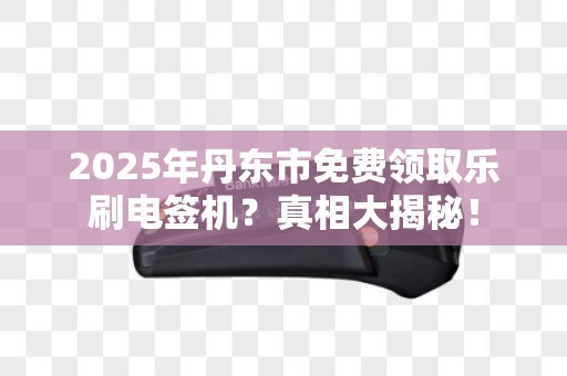 2025年丹东市免费领取乐刷电签机？真相大揭秘！