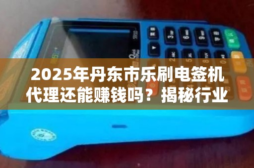 2025年丹东市乐刷电签机代理还能赚钱吗？揭秘行业现状与未来趋势