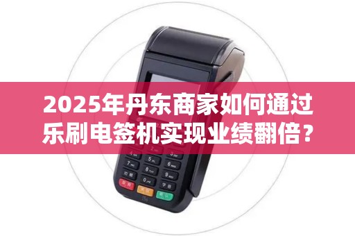 2025年丹东商家如何通过乐刷电签机实现业绩翻倍？
