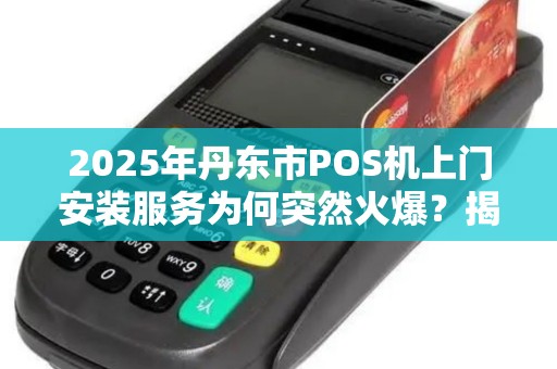 2025年丹东市POS机上门安装服务为何突然火爆？揭秘背后的3大真相！