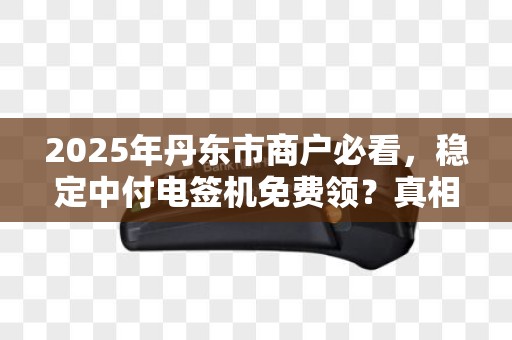 2025年丹东市商户必看，稳定中付电签机免费领？真相揭秘！
