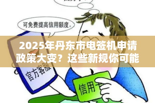 2025年丹东市电签机申请政策大变？这些新规你可能还不知道！