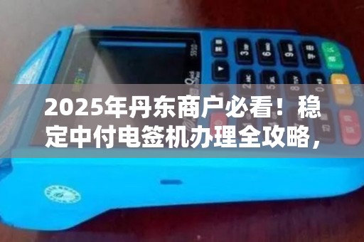 2025年丹东商户必看！稳定中付电签机办理全攻略，错过再等一年？