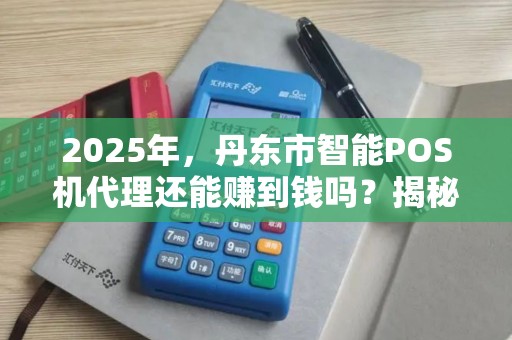 2025年，丹东市智能POS机代理还能赚到钱吗？揭秘行业新机遇与挑战！