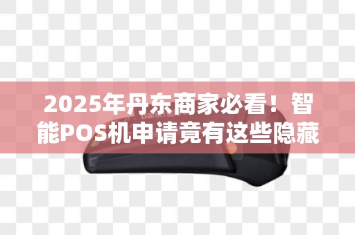 2025年丹东商家必看！智能POS机申请竟有这些隐藏福利？