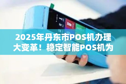 2025年丹东市POS机办理大变革！稳定智能POS机为何成为商家新宠？