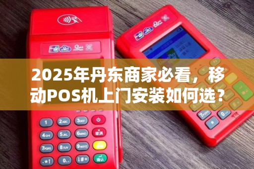 2025年丹东商家必看，移动POS机上门安装如何选？避坑指南来了！