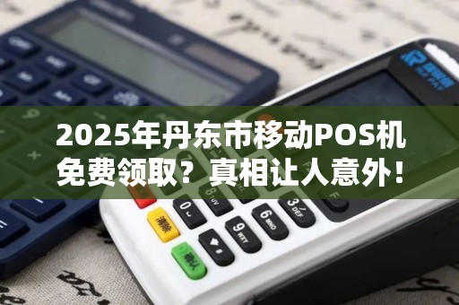 2025年丹东市移动POS机免费领取？真相让人意外！