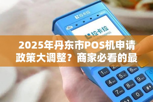 2025年丹东市POS机申请政策大调整？商家必看的最新攻略！