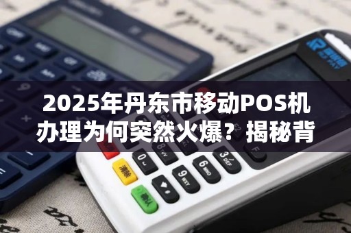 2025年丹东市移动POS机办理为何突然火爆？揭秘背后三大原因！