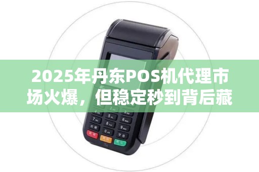 2025年丹东POS机代理市场火爆，但稳定秒到背后藏着哪些不为人知的秘密？