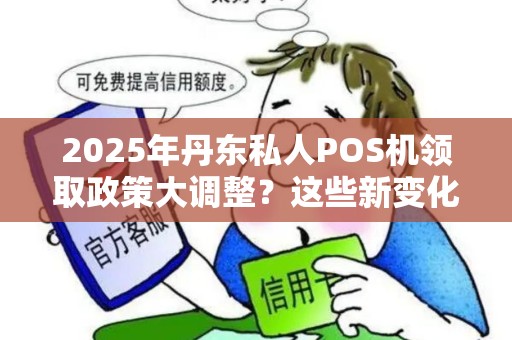 2025年丹东私人POS机领取政策大调整？这些新变化你必须知道！