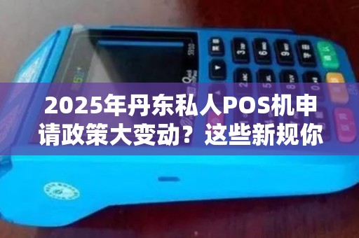 2025年丹东私人POS机申请政策大变动？这些新规你必须知道！