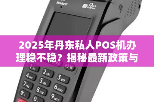 2025年丹东私人POS机办理稳不稳？揭秘最新政策与避坑指南