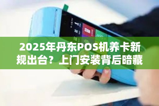 2025年丹东POS机养卡新规出台？上门安装背后暗藏哪些风险？