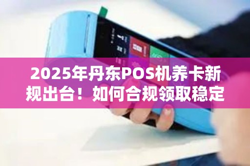 2025年丹东POS机养卡新规出台！如何合规领取稳定养卡设备？