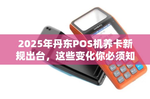 2025年丹东POS机养卡新规出台，这些变化你必须知道！
