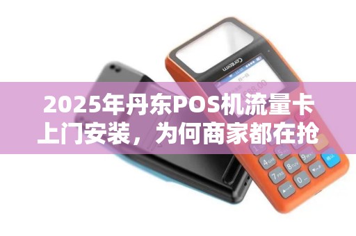 2025年丹东POS机流量卡上门安装，为何商家都在抢着办？背后藏着这些秘密！
