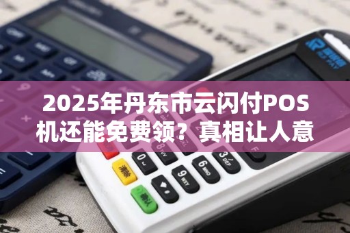 2025年丹东市云闪付POS机还能免费领？真相让人意外！