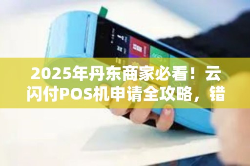 2025年丹东商家必看！云闪付POS机申请全攻略，错过再等一年？