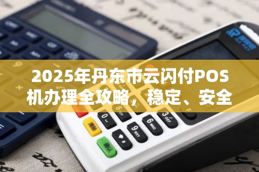 2025年丹东市云闪付POS机办理全攻略，稳定、安全、高效，商家必备！
