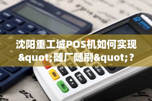 沈阳重工城POS机如何实现"随厂随刷"？车间里的迷你收款革命