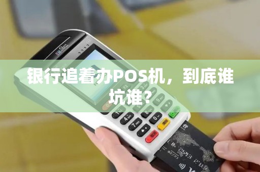 银行追着办POS机，到底谁坑谁？