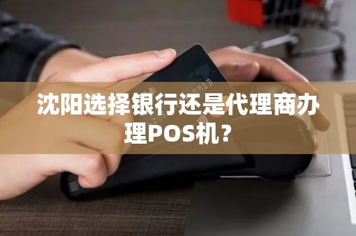 沈阳选择银行还是代理商办理POS机？