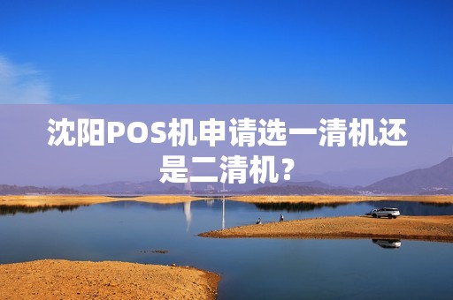 沈阳POS机申请选一清机还是二清机？