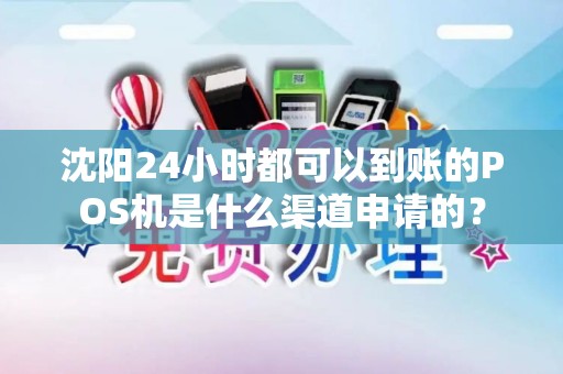 沈阳24小时都可以到账的POS机是什么渠道申请的？