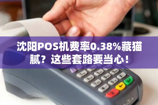 沈阳POS机费率0.38%藏猫腻？这些套路要当心！