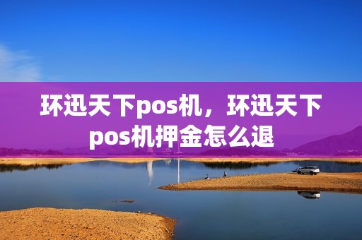 环迅天下pos机，环迅天下pos机押金怎么退