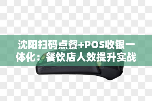 沈阳扫码点餐+POS收银一体化：餐饮店人效提升实战案例