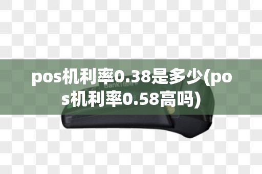 pos机利率0.38是多少(pos机利率0.58高吗)