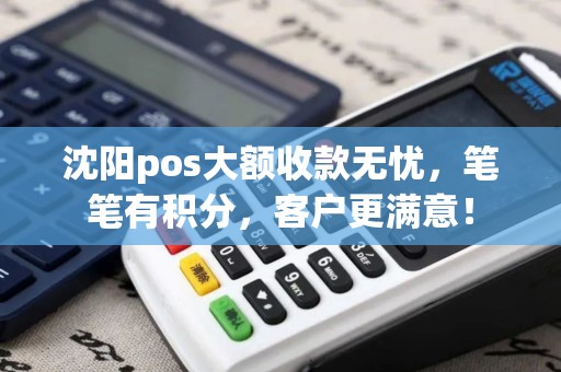 沈阳pos大额收款无忧，笔笔有积分，客户更满意！